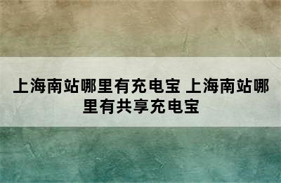 上海南站哪里有充电宝 上海南站哪里有共享充电宝